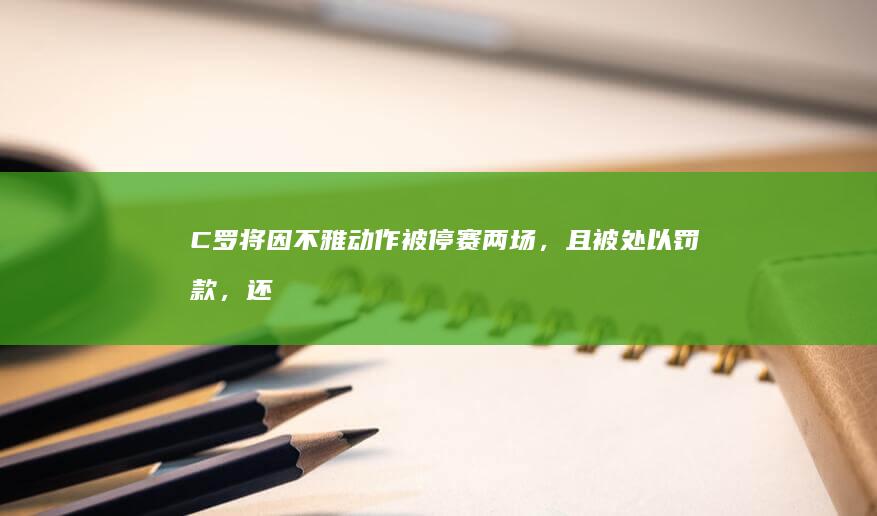 C 罗将因不雅动作被停赛两场，且被处以罚款，还有哪些信息值得关注？